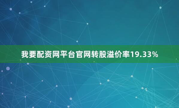 我要配资网平台官网转股溢价率19.33%
