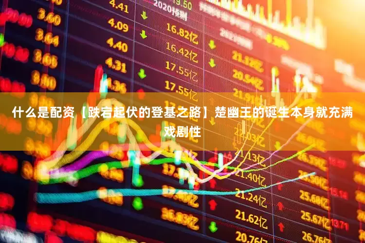 什么是配资【跌宕起伏的登基之路】楚幽王的诞生本身就充满戏剧性