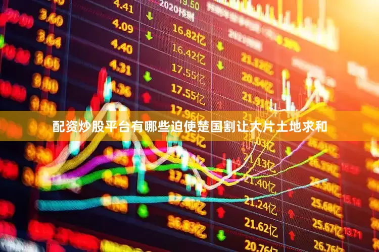 配资炒股平台有哪些迫使楚国割让大片土地求和