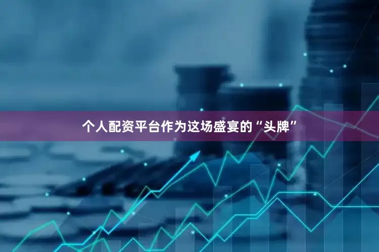 个人配资平台作为这场盛宴的“头牌”