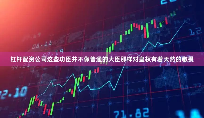 杠杆配资公司这些功臣并不像普通的大臣那样对皇权有着天然的敬畏