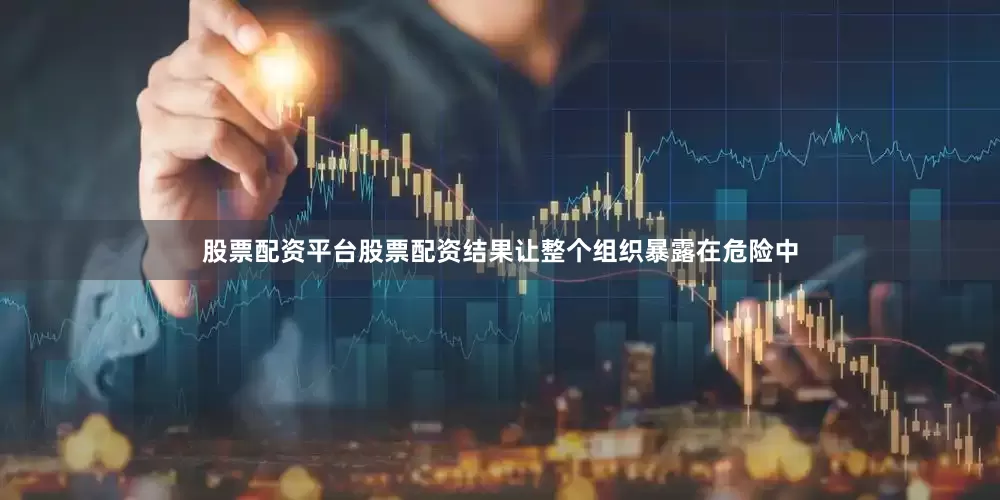 股票配资平台股票配资结果让整个组织暴露在危险中