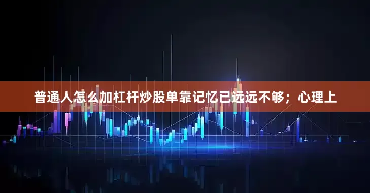 普通人怎么加杠杆炒股单靠记忆已远远不够；心理上