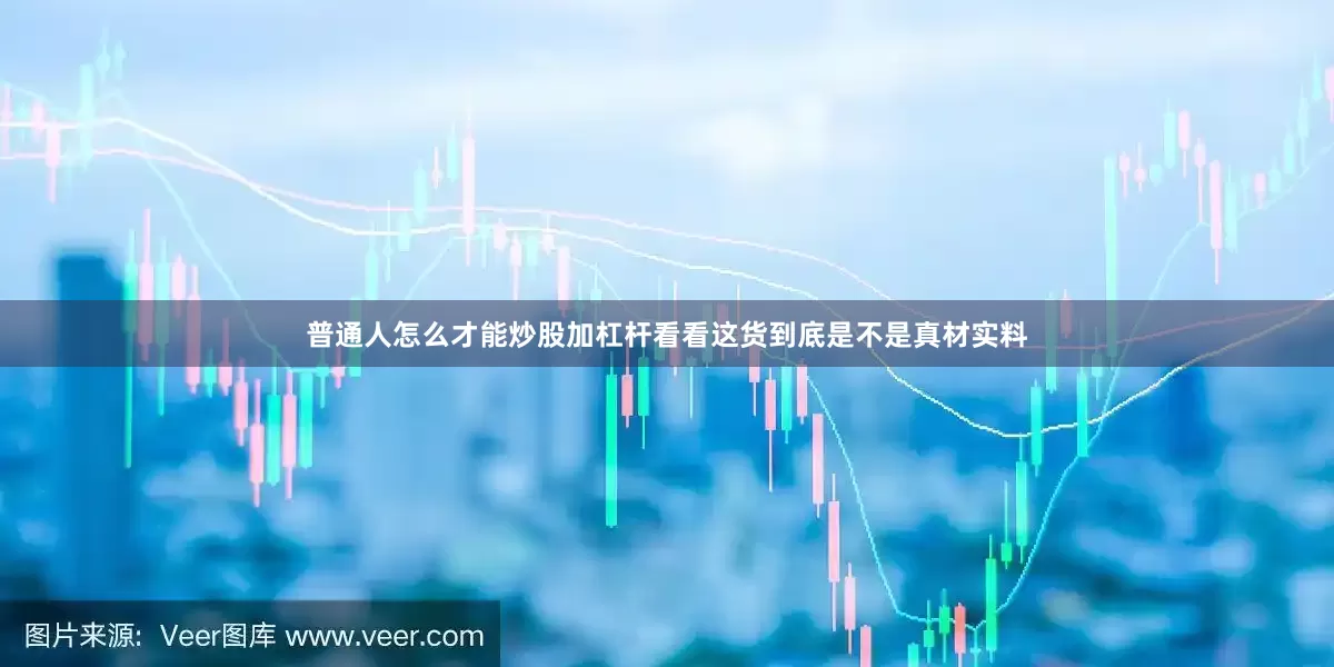 普通人怎么才能炒股加杠杆看看这货到底是不是真材实料